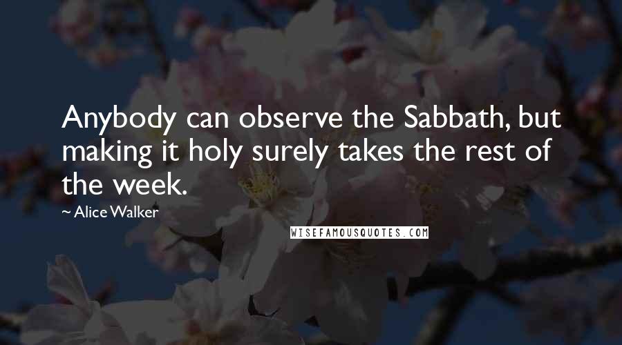 Alice Walker Quotes: Anybody can observe the Sabbath, but making it holy surely takes the rest of the week.