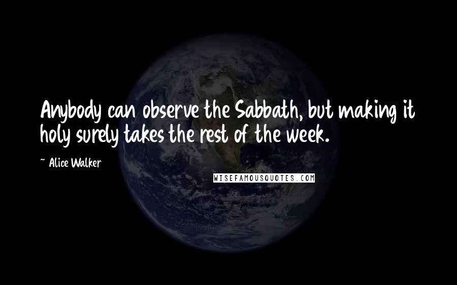 Alice Walker Quotes: Anybody can observe the Sabbath, but making it holy surely takes the rest of the week.