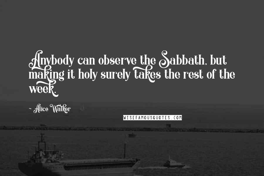 Alice Walker Quotes: Anybody can observe the Sabbath, but making it holy surely takes the rest of the week.