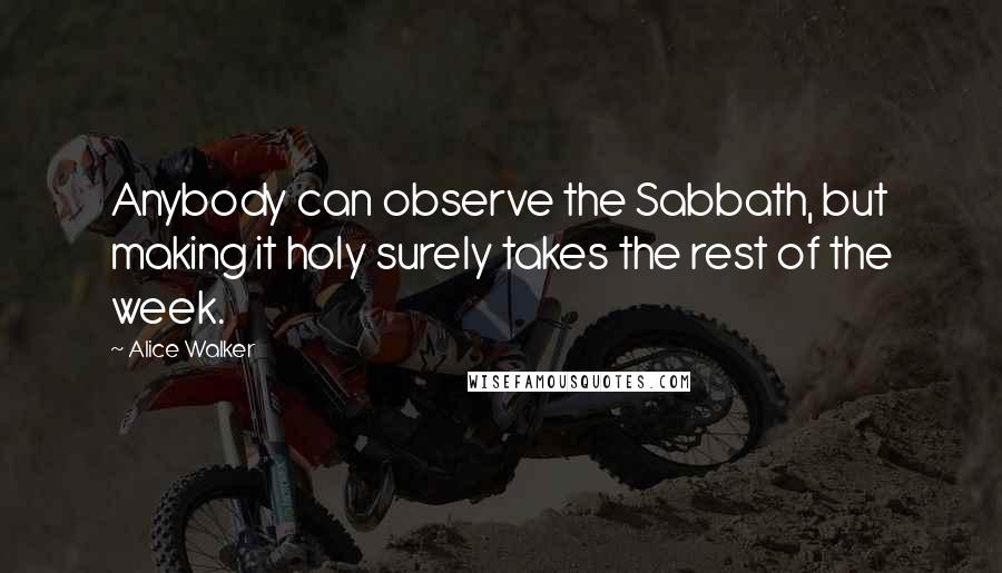 Alice Walker Quotes: Anybody can observe the Sabbath, but making it holy surely takes the rest of the week.