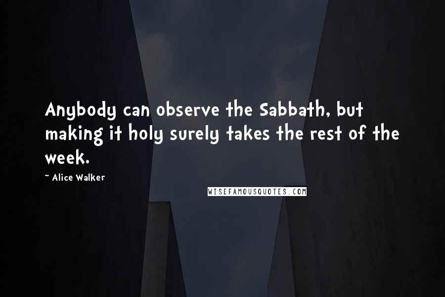 Alice Walker Quotes: Anybody can observe the Sabbath, but making it holy surely takes the rest of the week.