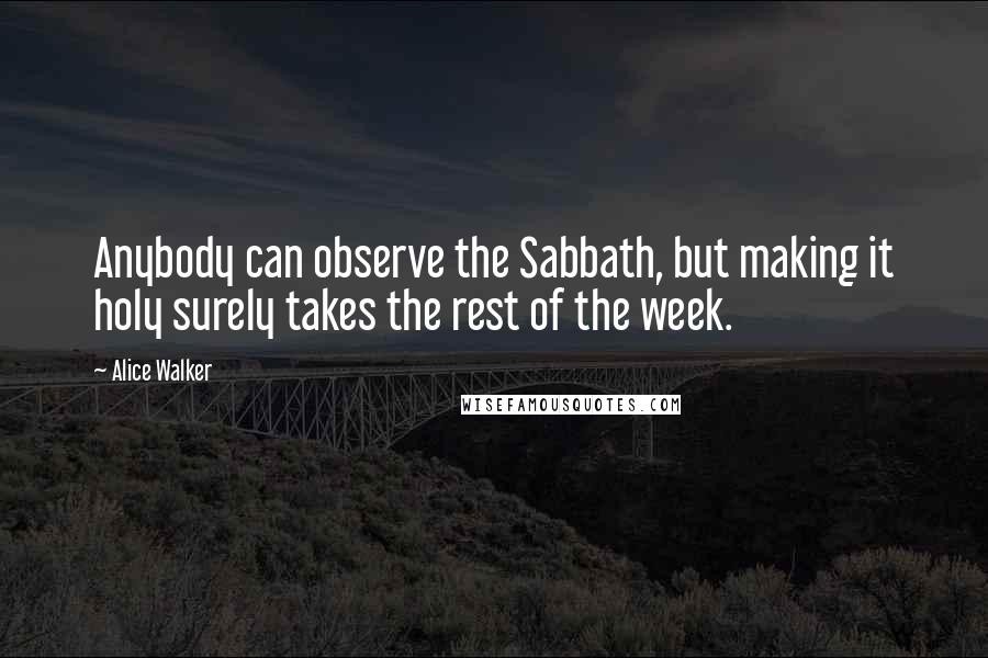 Alice Walker Quotes: Anybody can observe the Sabbath, but making it holy surely takes the rest of the week.
