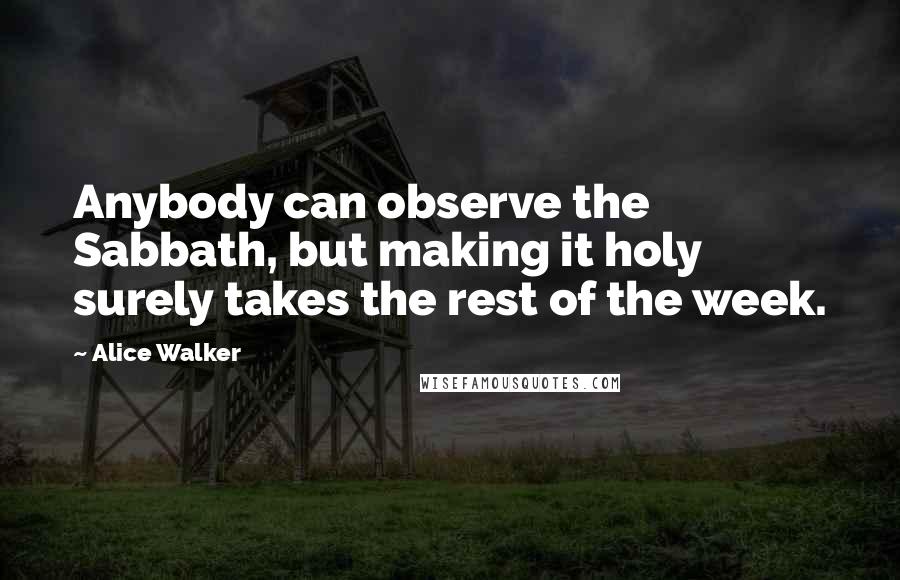 Alice Walker Quotes: Anybody can observe the Sabbath, but making it holy surely takes the rest of the week.