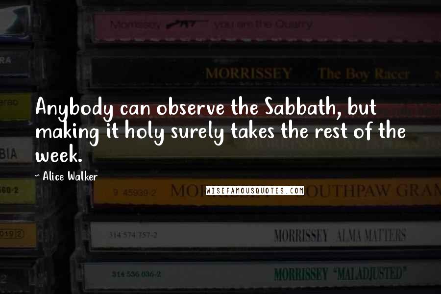 Alice Walker Quotes: Anybody can observe the Sabbath, but making it holy surely takes the rest of the week.