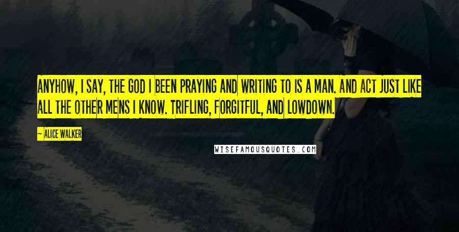 Alice Walker Quotes: Anyhow, I say, the God I been praying and writing to is a man. And act just like all the other mens I know. Trifling, forgitful, and lowdown.