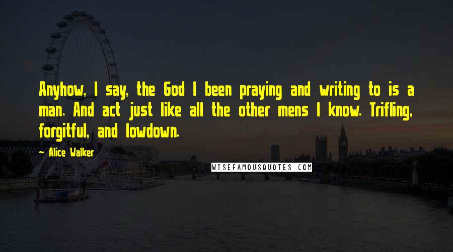 Alice Walker Quotes: Anyhow, I say, the God I been praying and writing to is a man. And act just like all the other mens I know. Trifling, forgitful, and lowdown.