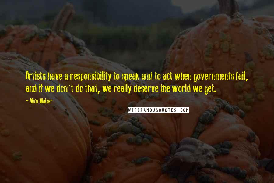 Alice Walker Quotes: Artists have a responsibility to speak and to act when governments fail, and if we don't do that, we really deserve the world we get.