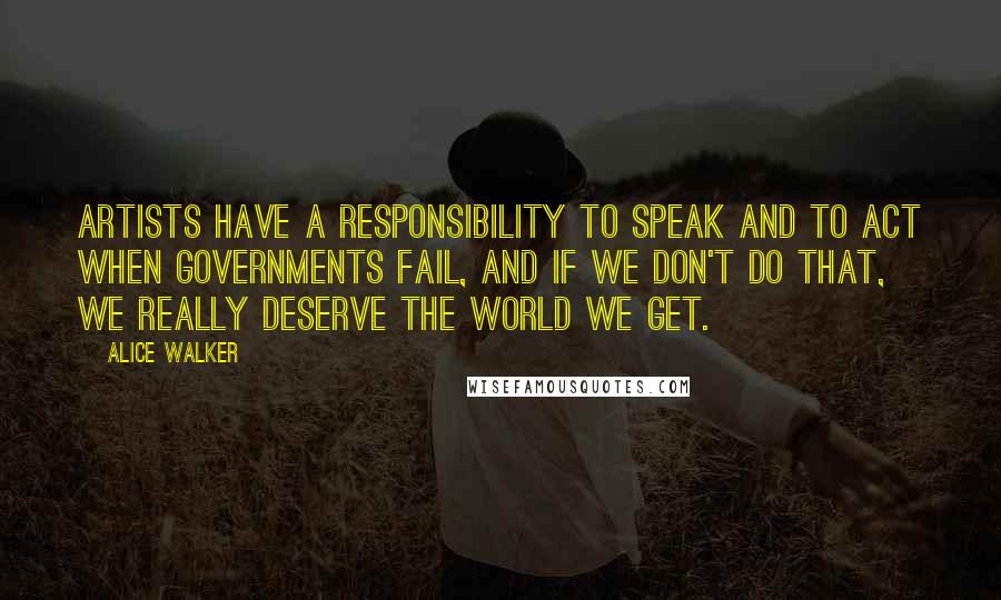 Alice Walker Quotes: Artists have a responsibility to speak and to act when governments fail, and if we don't do that, we really deserve the world we get.