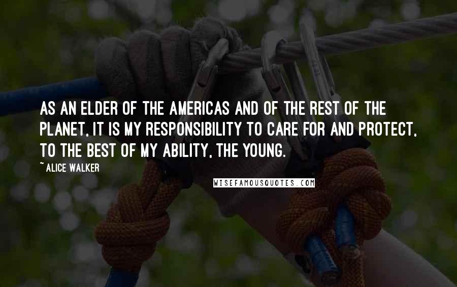 Alice Walker Quotes: As an elder of the Americas and of the rest of the planet, it is my responsibility to care for and protect, to the best of my ability, the young.