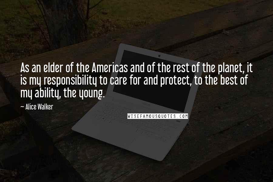 Alice Walker Quotes: As an elder of the Americas and of the rest of the planet, it is my responsibility to care for and protect, to the best of my ability, the young.