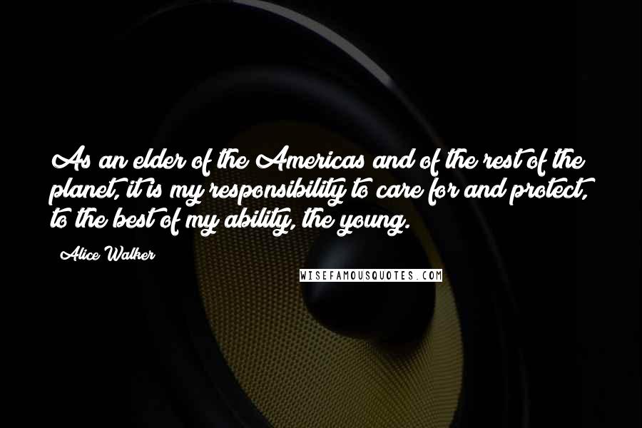 Alice Walker Quotes: As an elder of the Americas and of the rest of the planet, it is my responsibility to care for and protect, to the best of my ability, the young.