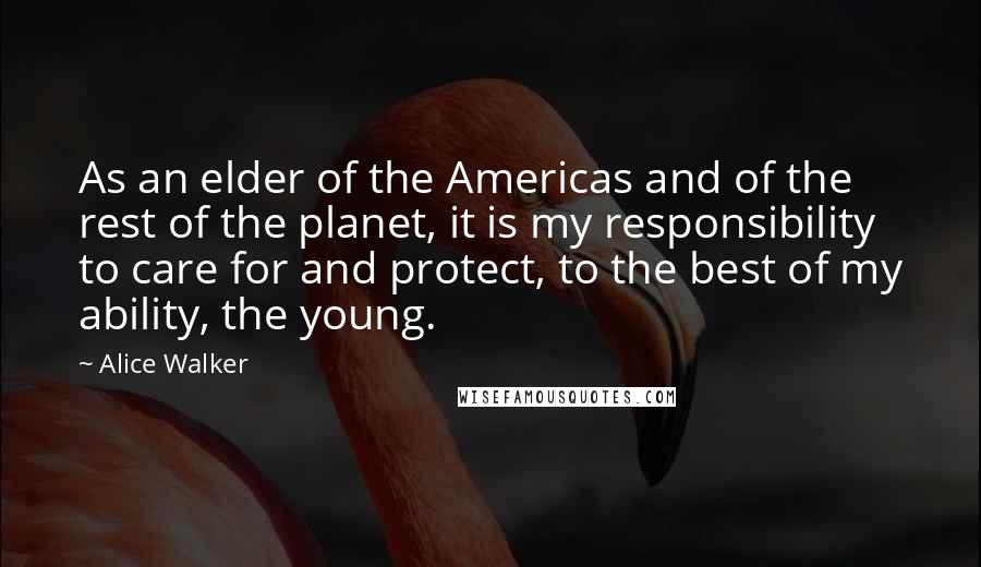 Alice Walker Quotes: As an elder of the Americas and of the rest of the planet, it is my responsibility to care for and protect, to the best of my ability, the young.