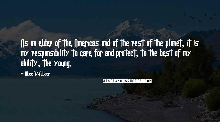 Alice Walker Quotes: As an elder of the Americas and of the rest of the planet, it is my responsibility to care for and protect, to the best of my ability, the young.