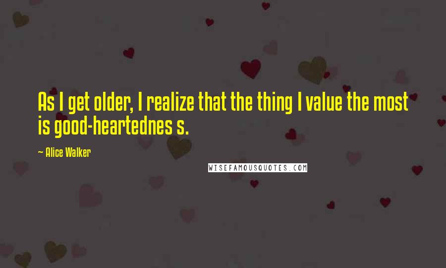 Alice Walker Quotes: As I get older, I realize that the thing I value the most is good-heartednes s.