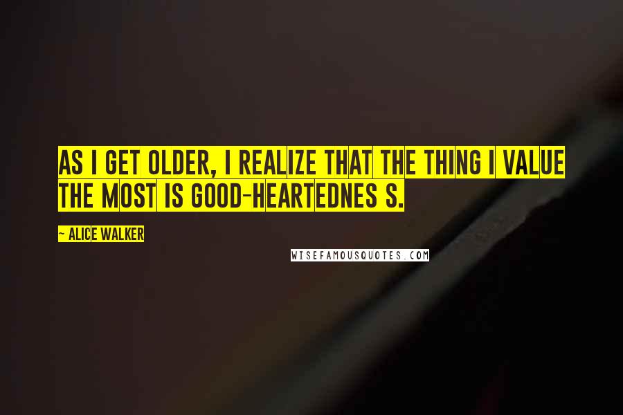 Alice Walker Quotes: As I get older, I realize that the thing I value the most is good-heartednes s.