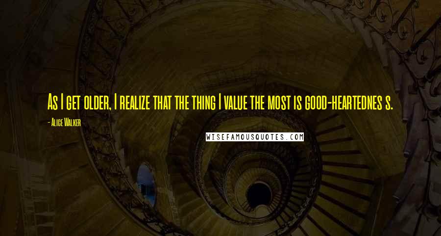 Alice Walker Quotes: As I get older, I realize that the thing I value the most is good-heartednes s.