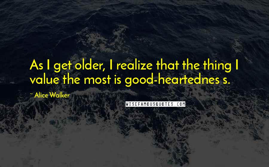 Alice Walker Quotes: As I get older, I realize that the thing I value the most is good-heartednes s.