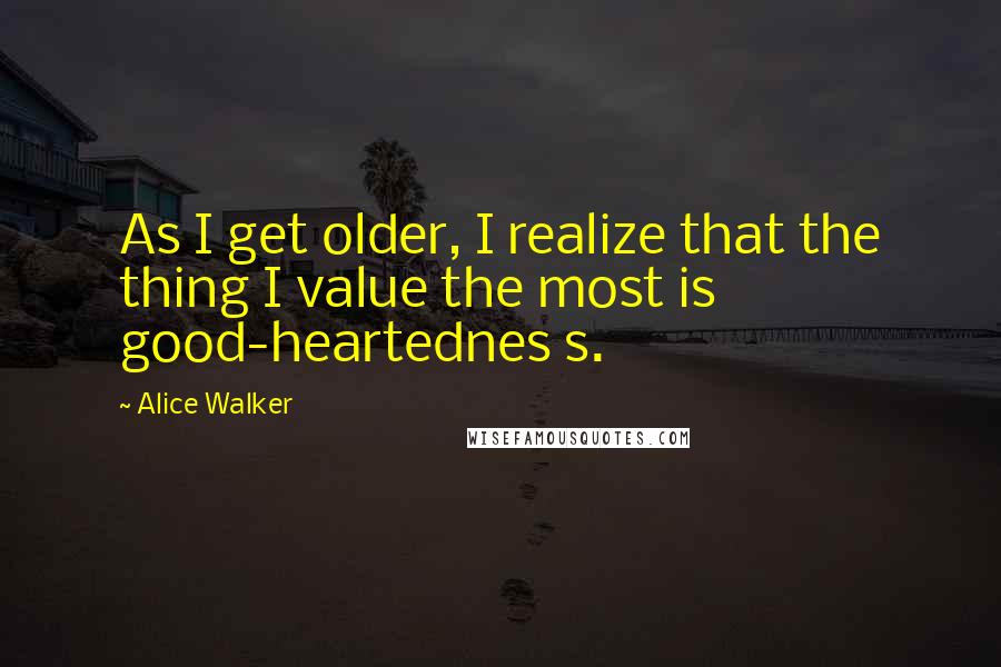 Alice Walker Quotes: As I get older, I realize that the thing I value the most is good-heartednes s.