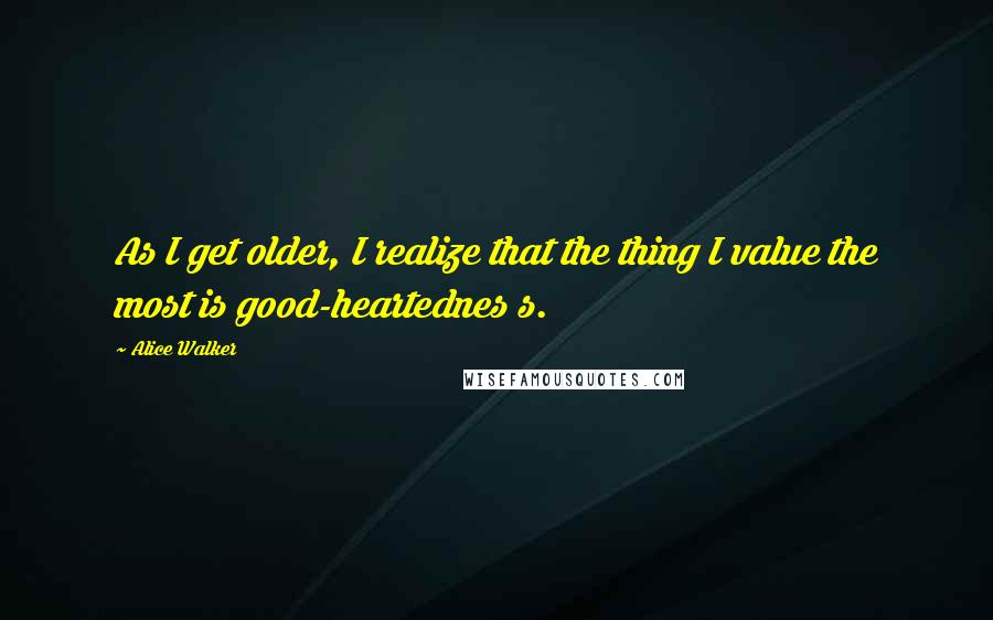 Alice Walker Quotes: As I get older, I realize that the thing I value the most is good-heartednes s.