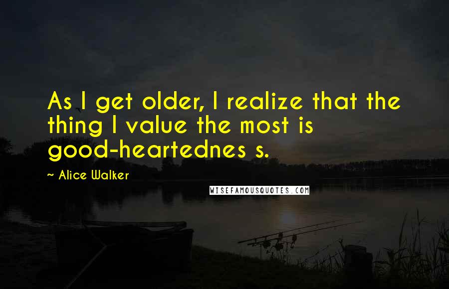 Alice Walker Quotes: As I get older, I realize that the thing I value the most is good-heartednes s.