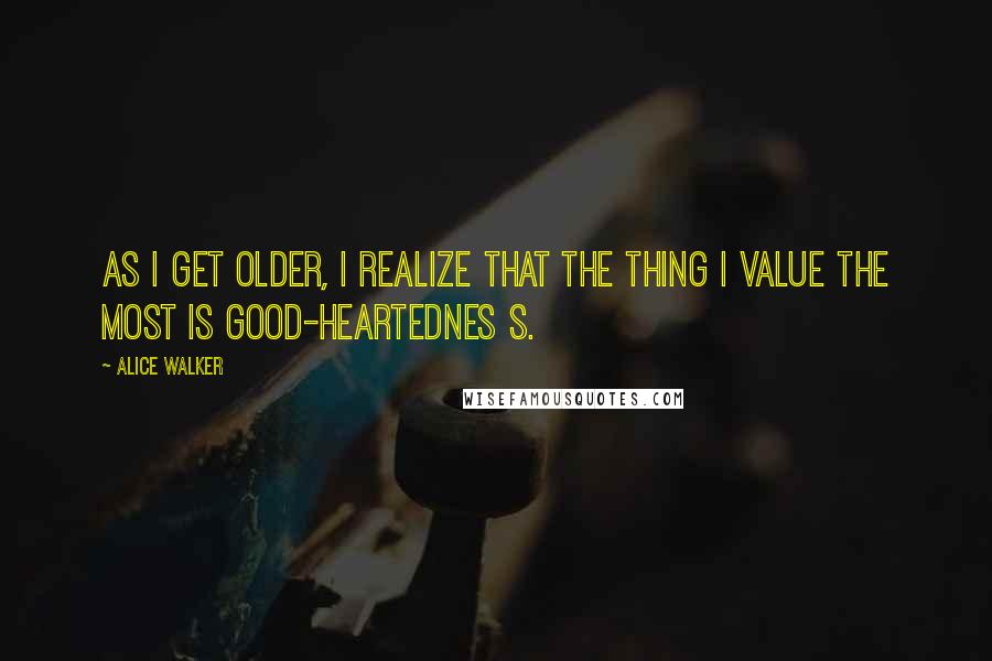 Alice Walker Quotes: As I get older, I realize that the thing I value the most is good-heartednes s.