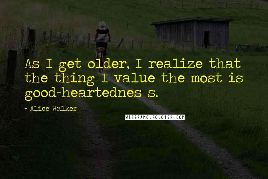 Alice Walker Quotes: As I get older, I realize that the thing I value the most is good-heartednes s.