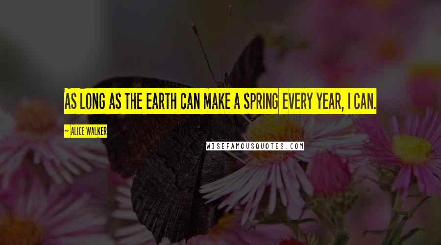 Alice Walker Quotes: As long as the Earth can make a spring every year, I can.