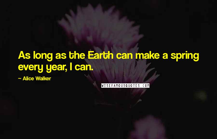 Alice Walker Quotes: As long as the Earth can make a spring every year, I can.