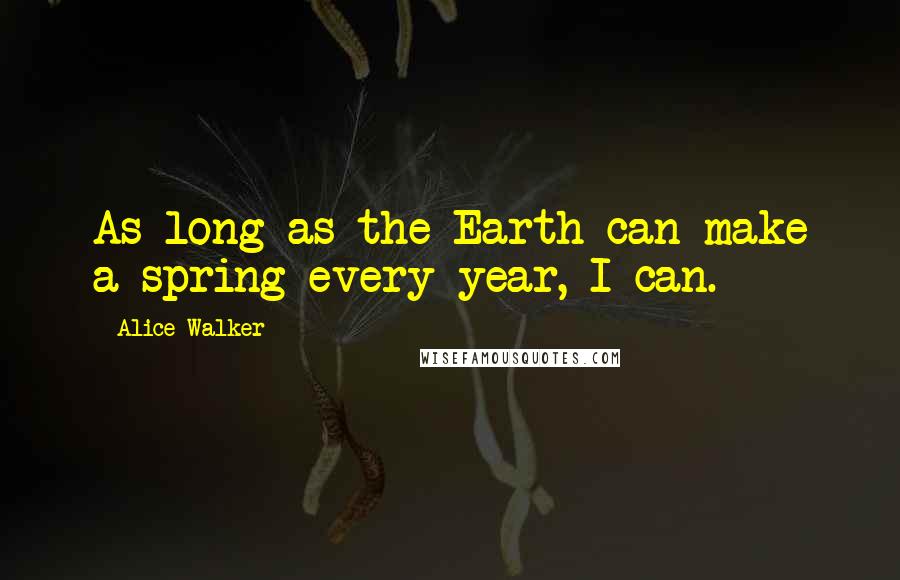 Alice Walker Quotes: As long as the Earth can make a spring every year, I can.