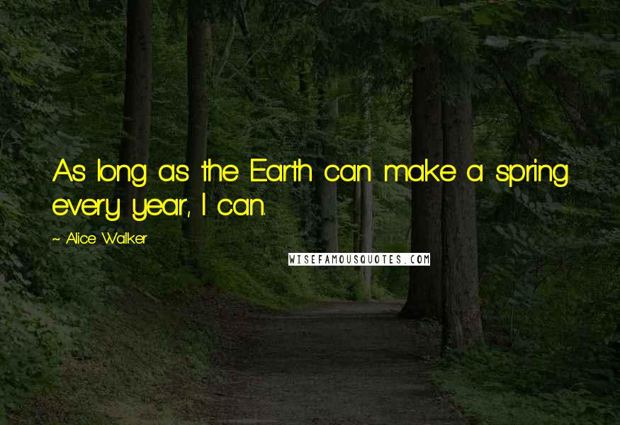 Alice Walker Quotes: As long as the Earth can make a spring every year, I can.