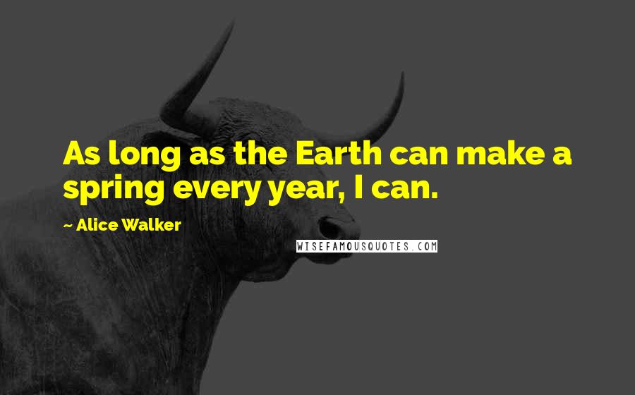 Alice Walker Quotes: As long as the Earth can make a spring every year, I can.