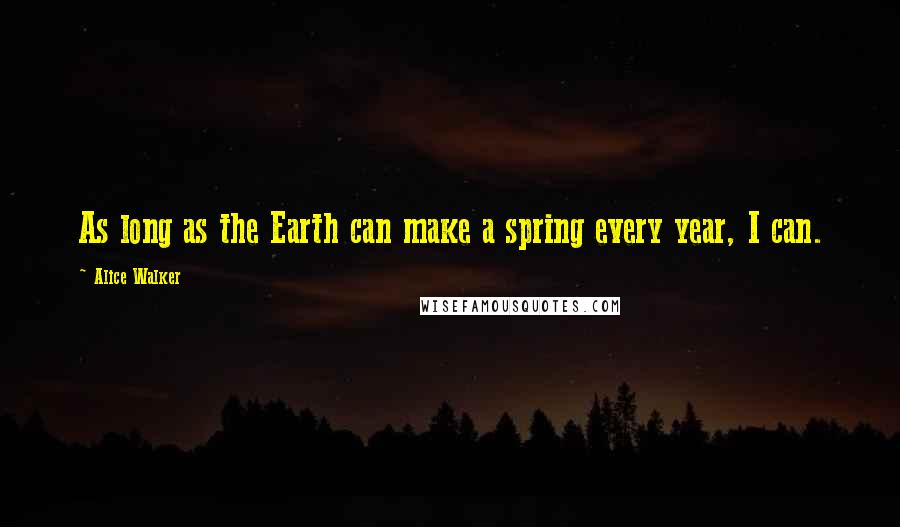 Alice Walker Quotes: As long as the Earth can make a spring every year, I can.