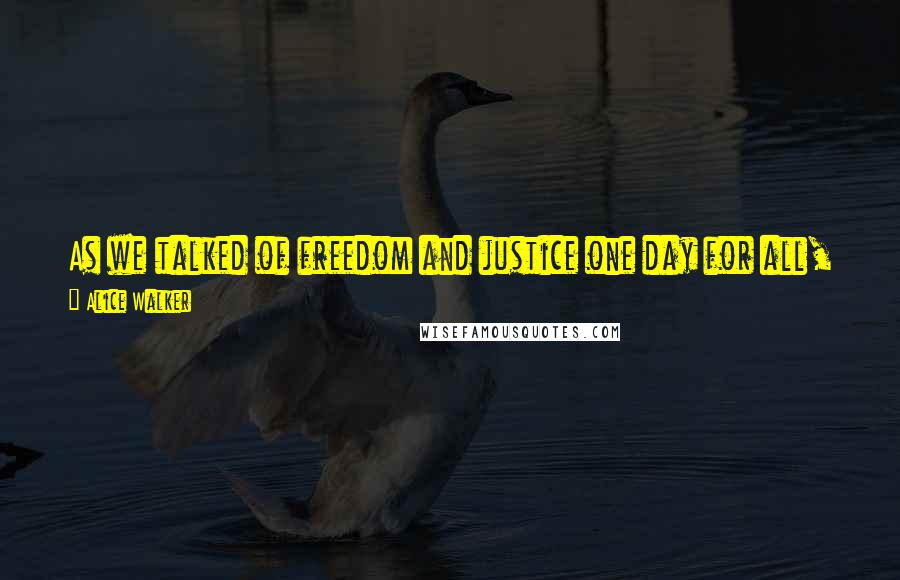 Alice Walker Quotes: As we talked of freedom and justice one day for all, we sat down to steaks. I am eating misery, I thought, as I took the first bite. And spit it out.