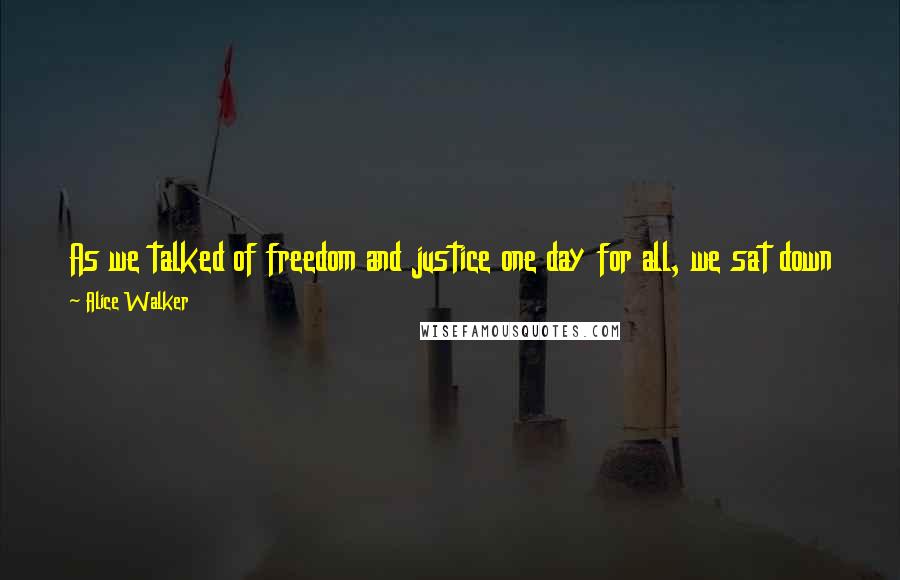 Alice Walker Quotes: As we talked of freedom and justice one day for all, we sat down to steaks. I am eating misery, I thought, as I took the first bite. And spit it out.