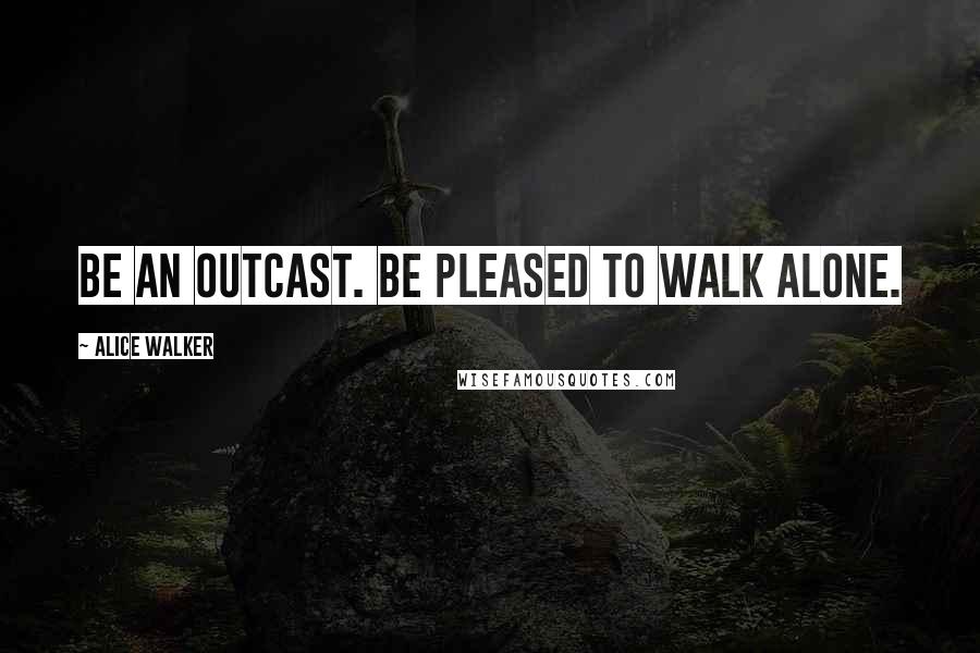 Alice Walker Quotes: Be an outcast. Be pleased to walk alone.