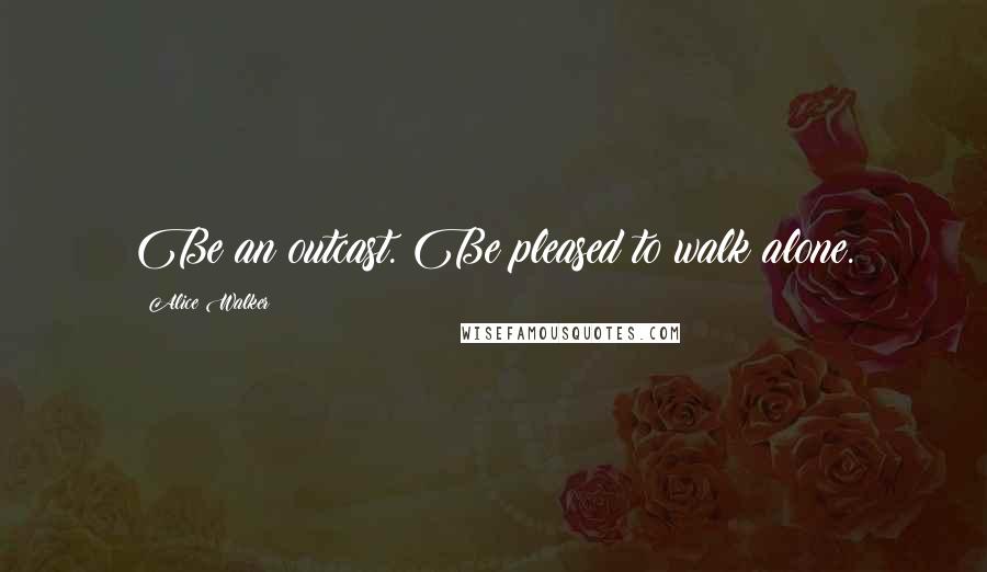 Alice Walker Quotes: Be an outcast. Be pleased to walk alone.