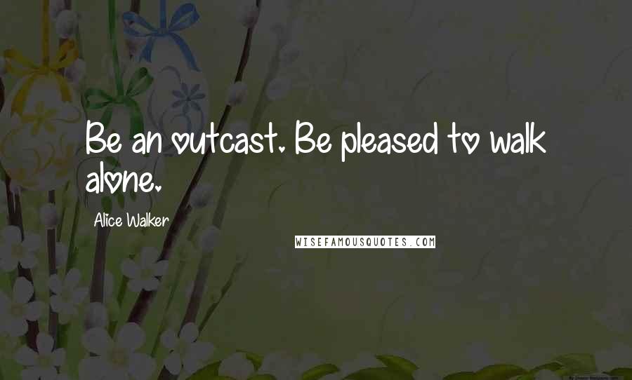 Alice Walker Quotes: Be an outcast. Be pleased to walk alone.