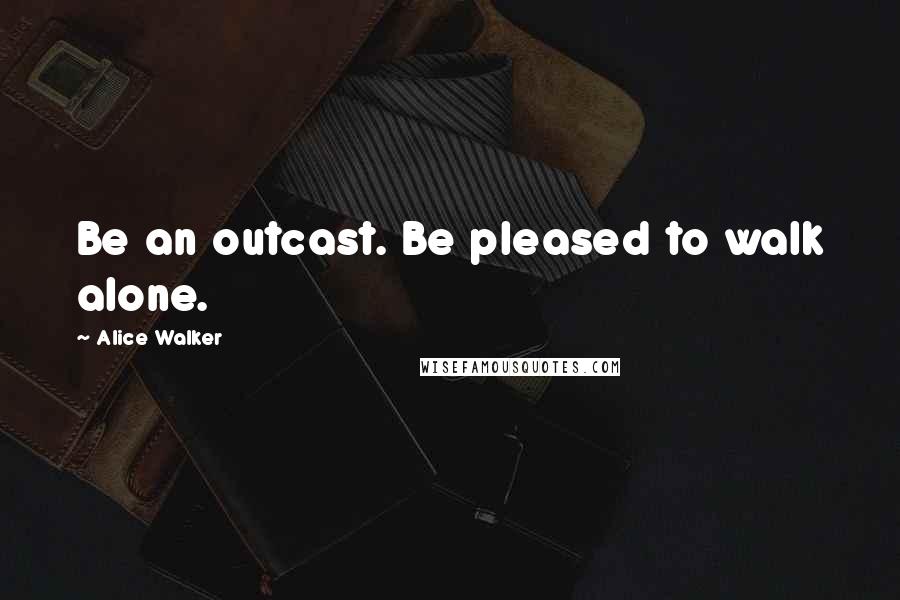 Alice Walker Quotes: Be an outcast. Be pleased to walk alone.