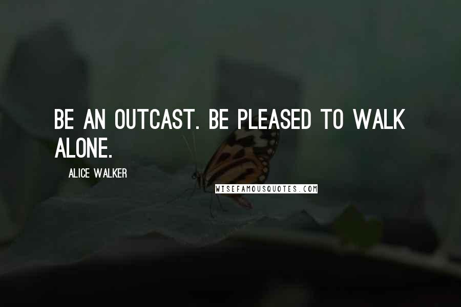 Alice Walker Quotes: Be an outcast. Be pleased to walk alone.