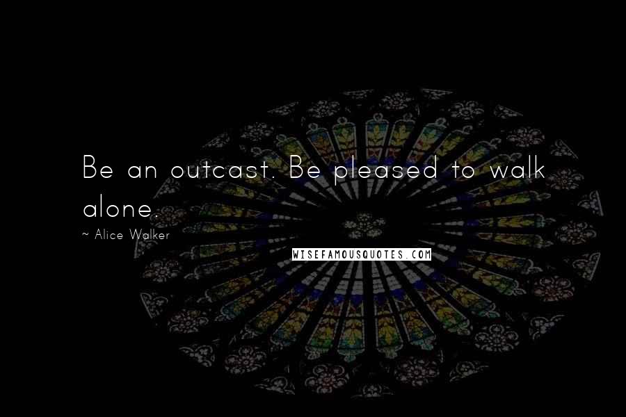 Alice Walker Quotes: Be an outcast. Be pleased to walk alone.