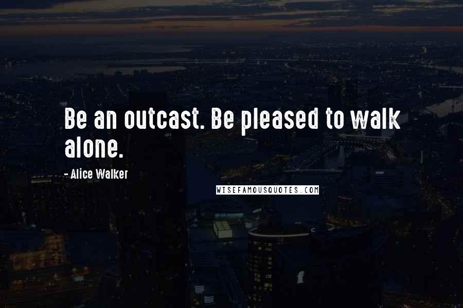 Alice Walker Quotes: Be an outcast. Be pleased to walk alone.