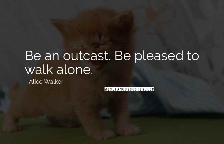 Alice Walker Quotes: Be an outcast. Be pleased to walk alone.