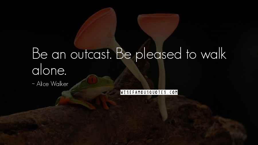 Alice Walker Quotes: Be an outcast. Be pleased to walk alone.