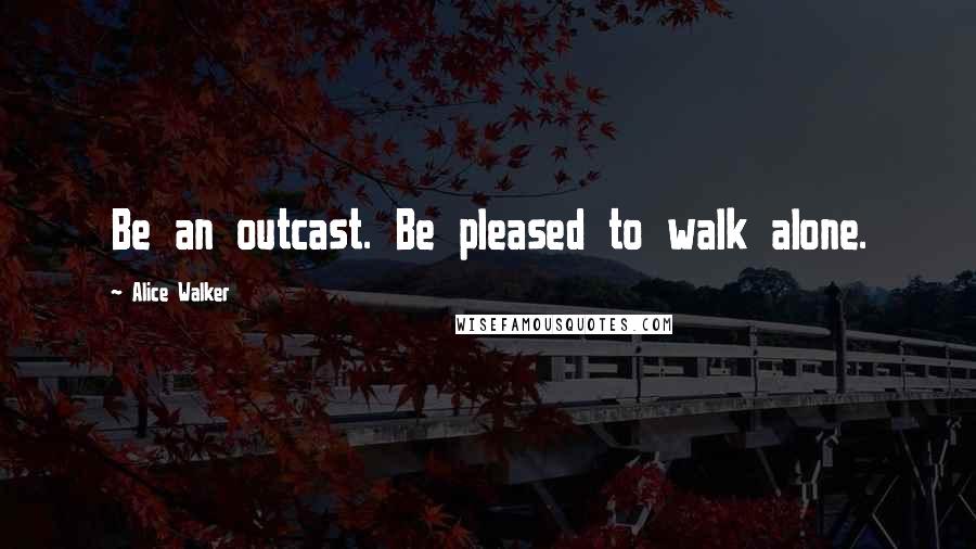 Alice Walker Quotes: Be an outcast. Be pleased to walk alone.