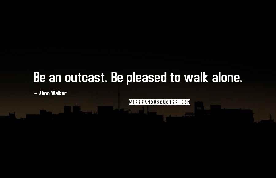 Alice Walker Quotes: Be an outcast. Be pleased to walk alone.