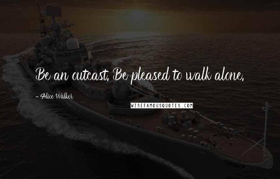 Alice Walker Quotes: Be an outcast. Be pleased to walk alone.