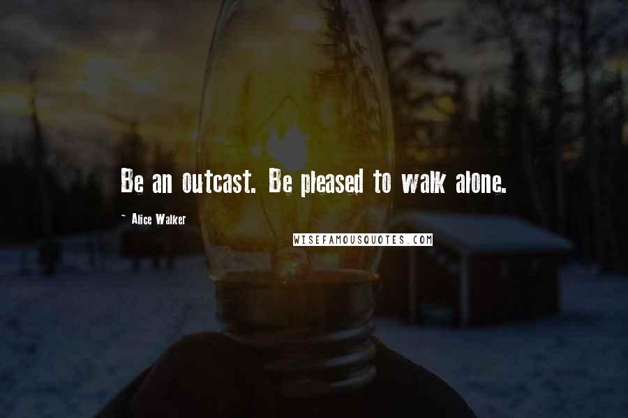 Alice Walker Quotes: Be an outcast. Be pleased to walk alone.