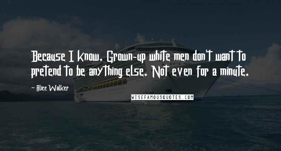 Alice Walker Quotes: Because I know. Grown-up white men don't want to pretend to be anything else. Not even for a minute.