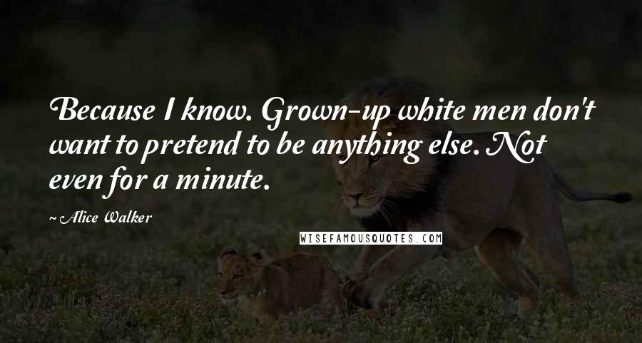 Alice Walker Quotes: Because I know. Grown-up white men don't want to pretend to be anything else. Not even for a minute.