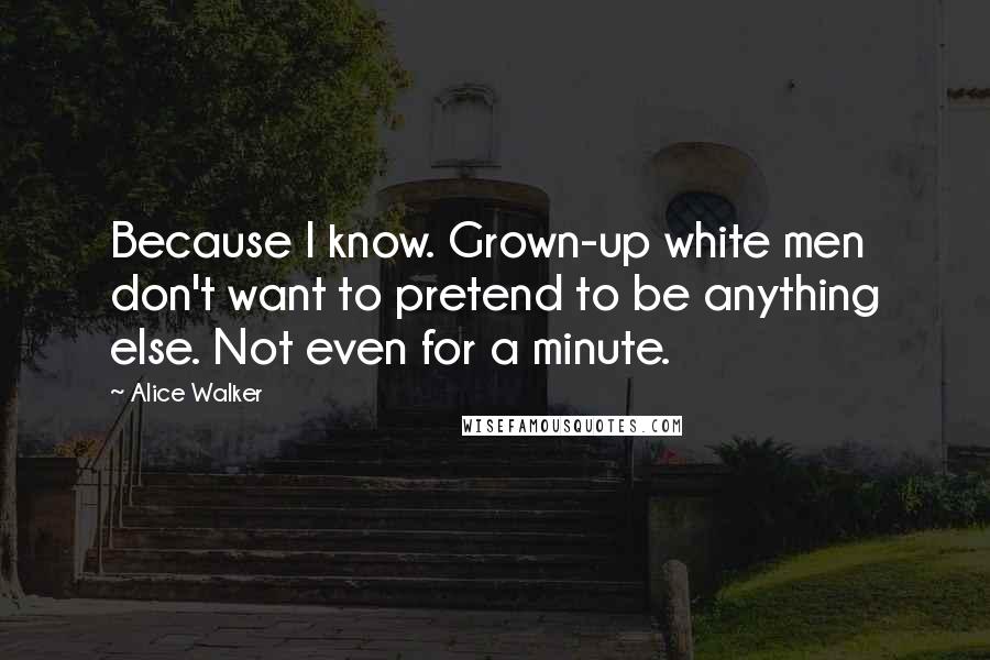 Alice Walker Quotes: Because I know. Grown-up white men don't want to pretend to be anything else. Not even for a minute.